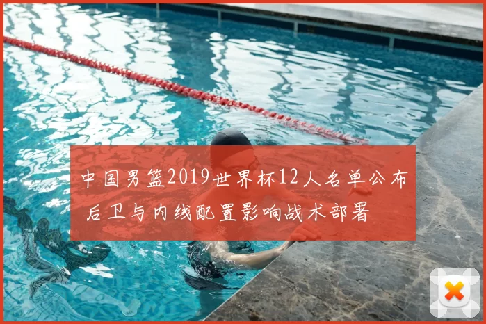 中国男篮2019世界杯12人名单公布 后卫与内线配置影响战术部署