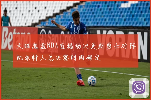 天猫魔盒NBA直播场次更新勇士对阵凯尔特人总决赛时间确定