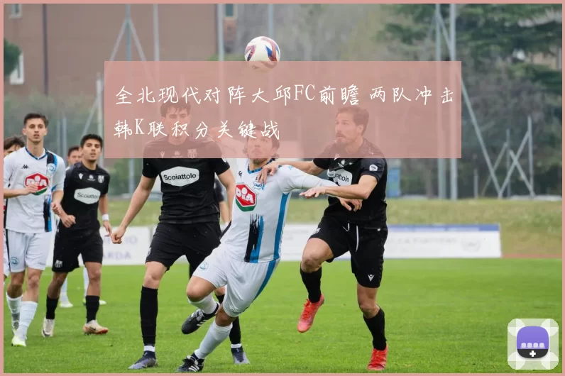 全北现代对阵大邱FC前瞻 两队冲击韩K联积分关键战