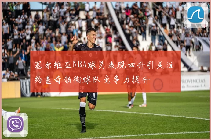 塞尔维亚NBA球员表现回升引关注 约基奇领衔球队竞争力提升