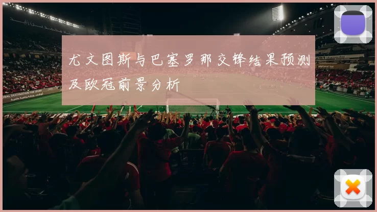 尤文图斯与巴塞罗那交锋结果预测及欧冠前景分析