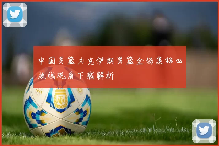 中国男篮力克伊朗男篮全场集锦回放线观看下载解析