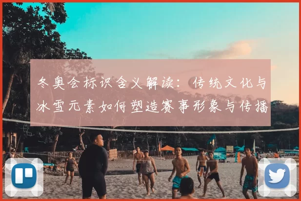 冬奥会标识含义解读：传统文化与冰雪元素如何塑造赛事形象与传播