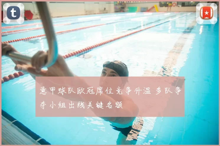 意甲球队欧冠席位竞争升温 多队争夺小组出线关键名额