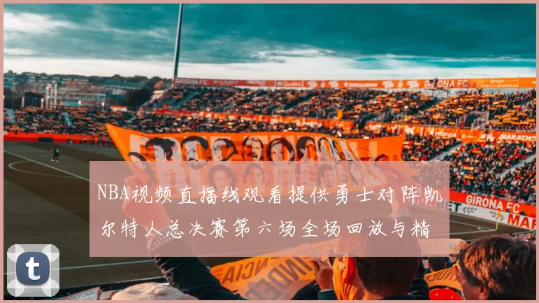 NBA视频直播线观看提供勇士对阵凯尔特人总决赛第六场全场回放与精彩集锦
