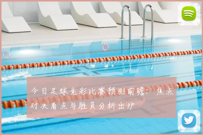 今日足球竞彩比赛预测前瞻：焦点对决看点与胜负分析出炉