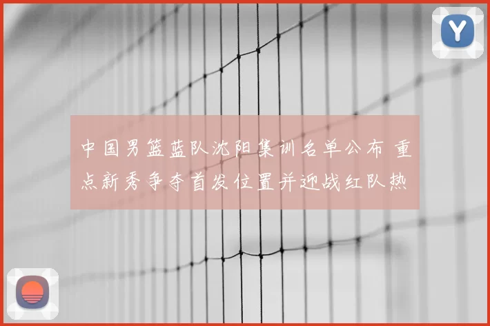 中国男篮蓝队沈阳集训名单公布 重点新秀争夺首发位置并迎战红队热身赛