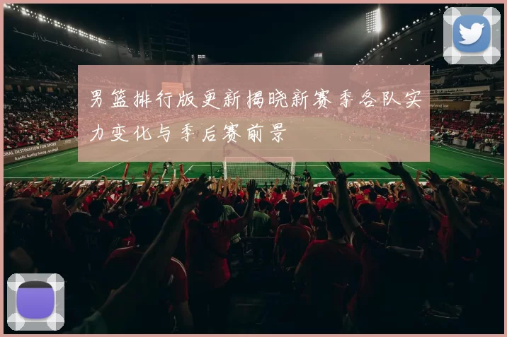 男篮排行版更新揭晓新赛季各队实力变化与季后赛前景