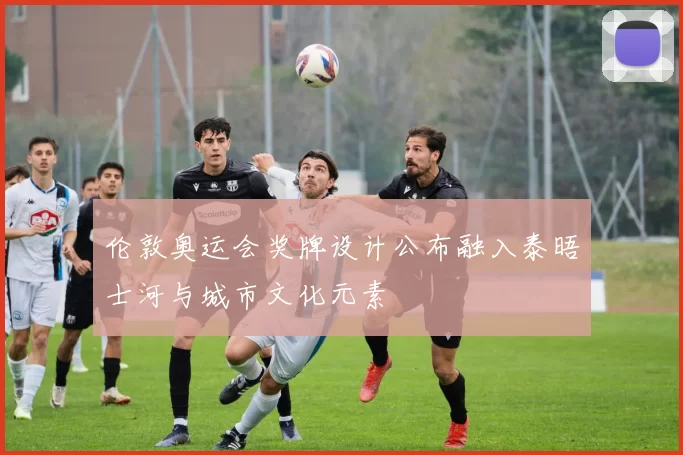 伦敦奥运会奖牌设计公布融入泰晤士河与城市文化元素