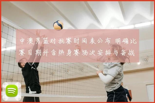 中澳男篮对抗赛时间表公布 明确比赛日期并含热身赛场次安排与备战看点