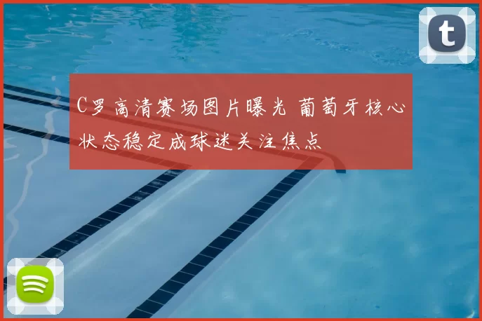 C罗高清赛场图片曝光 葡萄牙核心状态稳定成球迷关注焦点