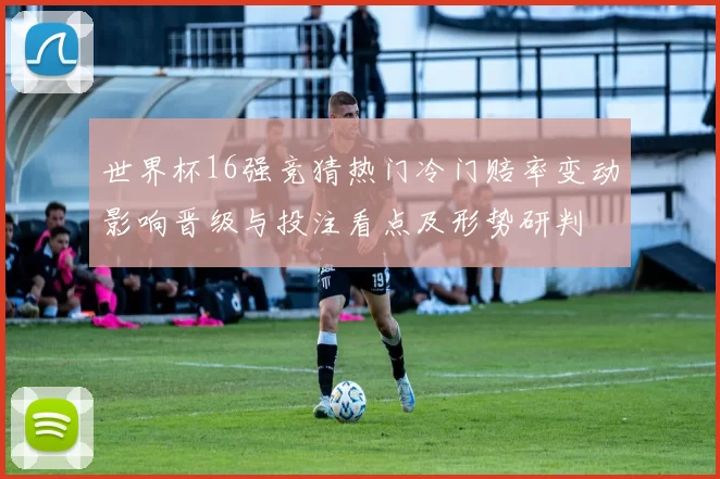 世界杯16强竞猜热门冷门赔率变动影响晋级与投注看点及形势研判