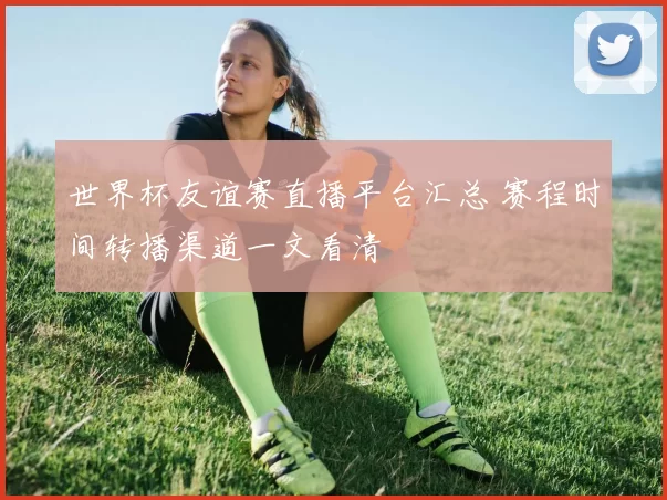 世界杯友谊赛直播平台汇总 赛程时间转播渠道一文看清