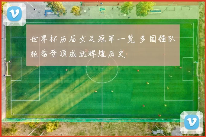 世界杯历届女足冠军一览 多国强队轮番登顶成就辉煌历史