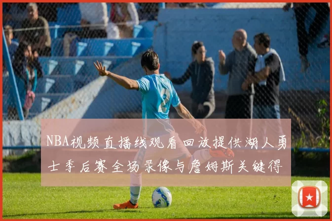 NBA视频直播线观看回放提供湖人勇士季后赛全场录像与詹姆斯关键得分集锦