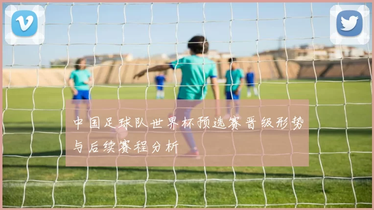 中国足球队世界杯预选赛晋级形势与后续赛程分析