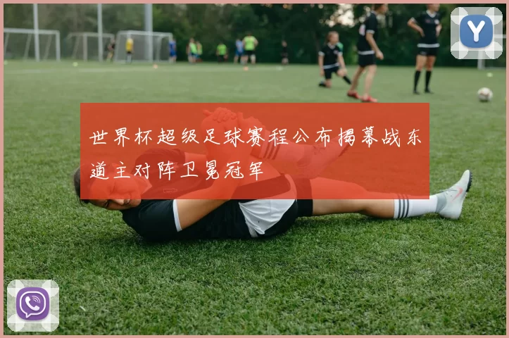 世界杯超级足球赛程公布揭幕战东道主对阵卫冕冠军