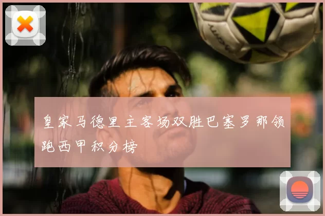 皇家马德里主客场双胜巴塞罗那领跑西甲积分榜