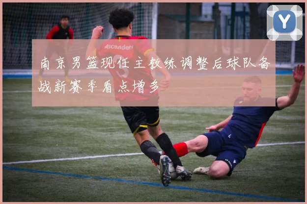 南京男篮现任主教练调整后球队备战新赛季看点增多