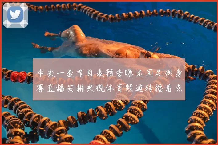 中央一套节目表预告曝光国足热身赛直播安排央视体育频道转播看点十足