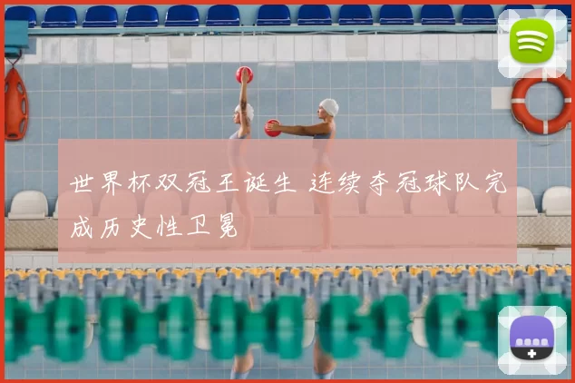 世界杯双冠王诞生 连续夺冠球队完成历史性卫冕