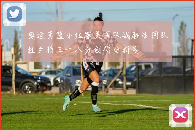 奥运男篮小组赛美国队战胜法国队杜兰特三十八分创得分新高