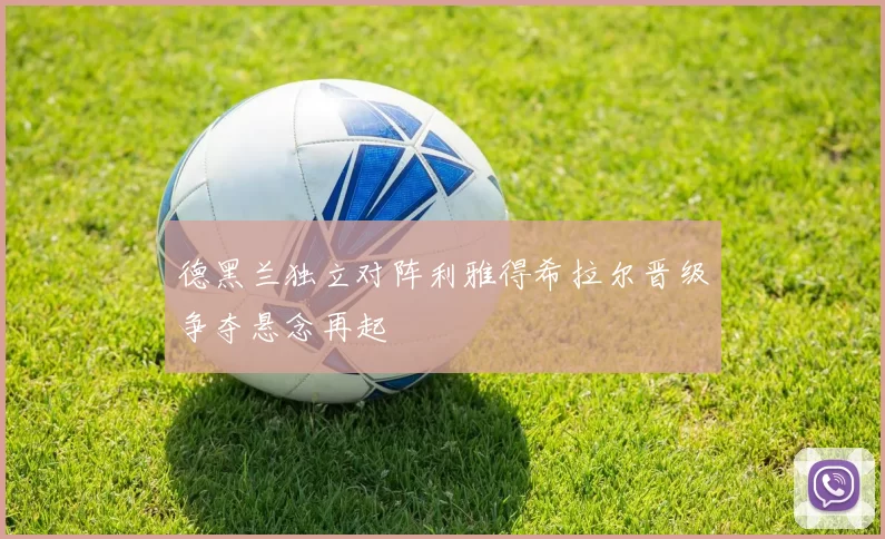 德黑兰独立对阵利雅得希拉尔晋级争夺悬念再起