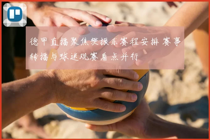 德甲直播聚焦樊振东赛程安排 赛事转播与球迷观赛看点并行