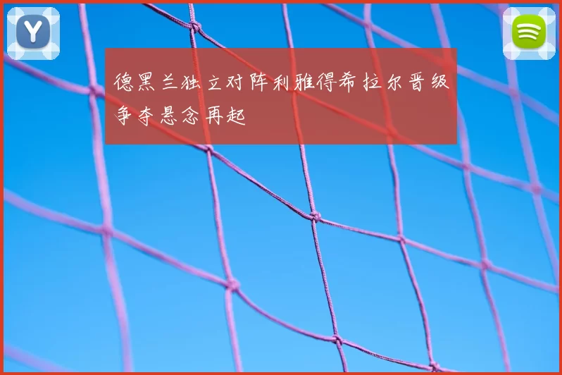 德黑兰独立对阵利雅得希拉尔晋级争夺悬念再起