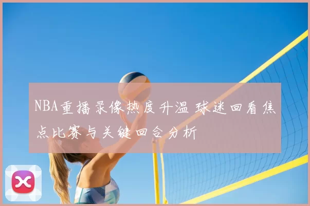 NBA重播录像热度升温 球迷回看焦点比赛与关键回合分析