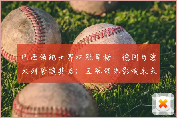 巴西领跑世界杯冠军榜，德国与意大利紧随其后：五冠领先影响未来夺冠形势