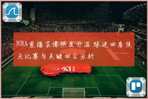 NBA重播录像热度升温 球迷回看焦点比赛与关键回合分析